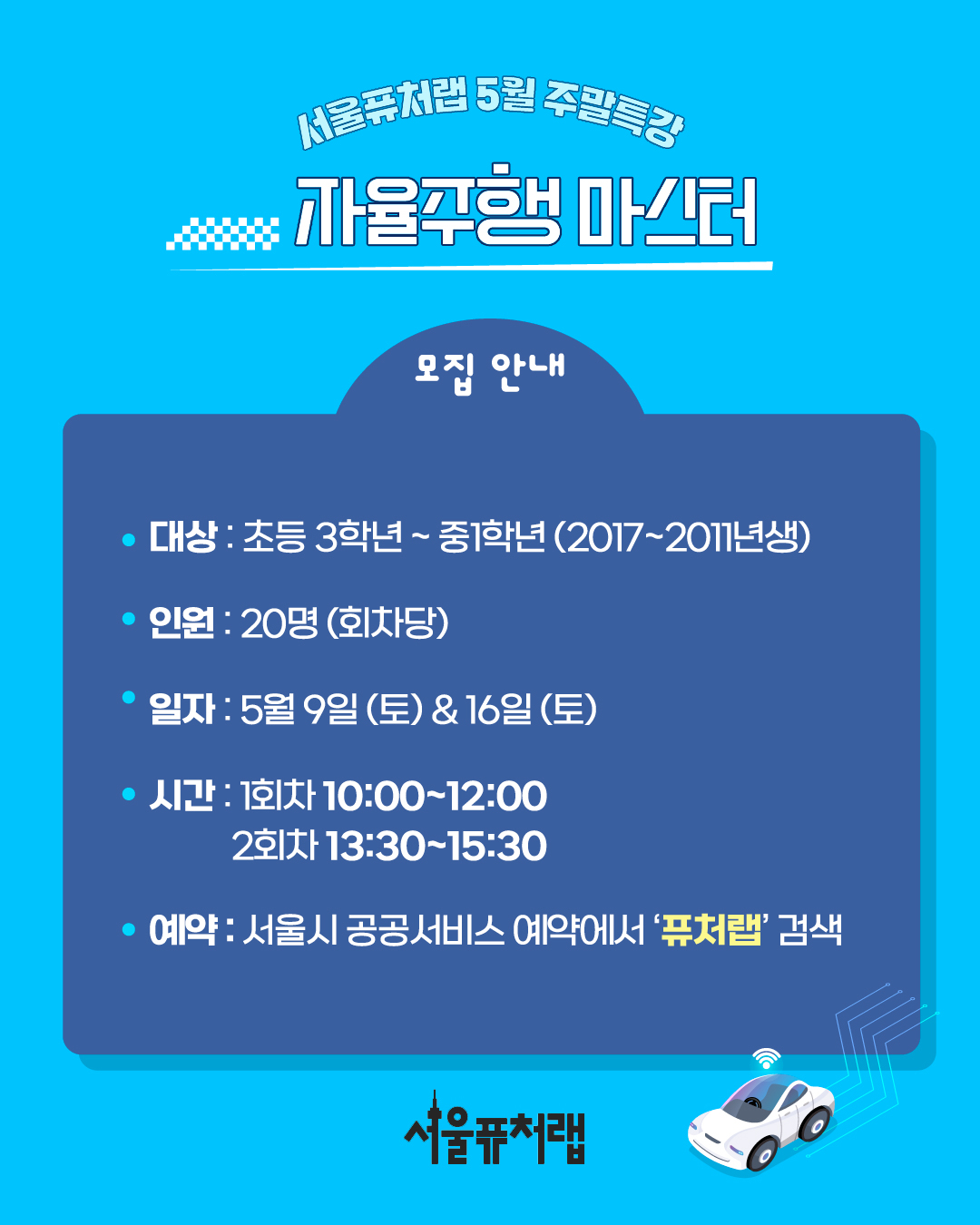 서울퓨처랩 5월 주말특강 자율주행 마스터 - 모집안내 -대상:초등3학년~중1학년 (2017~2011년생) -인원:20명(회차당) -일자:5월9일(초)&16일(초) -시간:1회차 10:00~12:00, 2회차 13:30~15:30 -예약:서울시 공공서비스 예약에서 `퓨처랩`검색