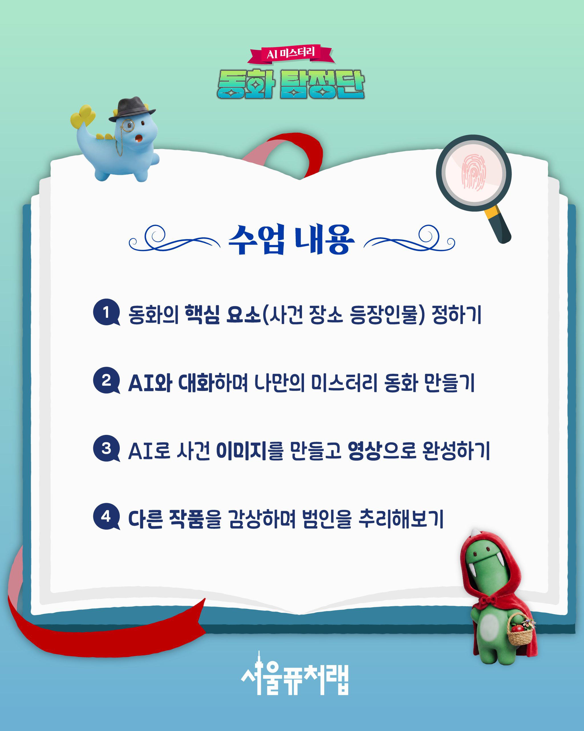 AI 미스터리 동화 탐정단 -수업내용 1)동화의 핵심 요소(사건 장소 등장인물) 정하기, 2)AI와 대화하며 나만의 미스터리 동화 만들기 3)AI로 사건 이미지를 만들고 영상으로 완성하기 4)다른 작품을 감상하며 범인을 추리해보기