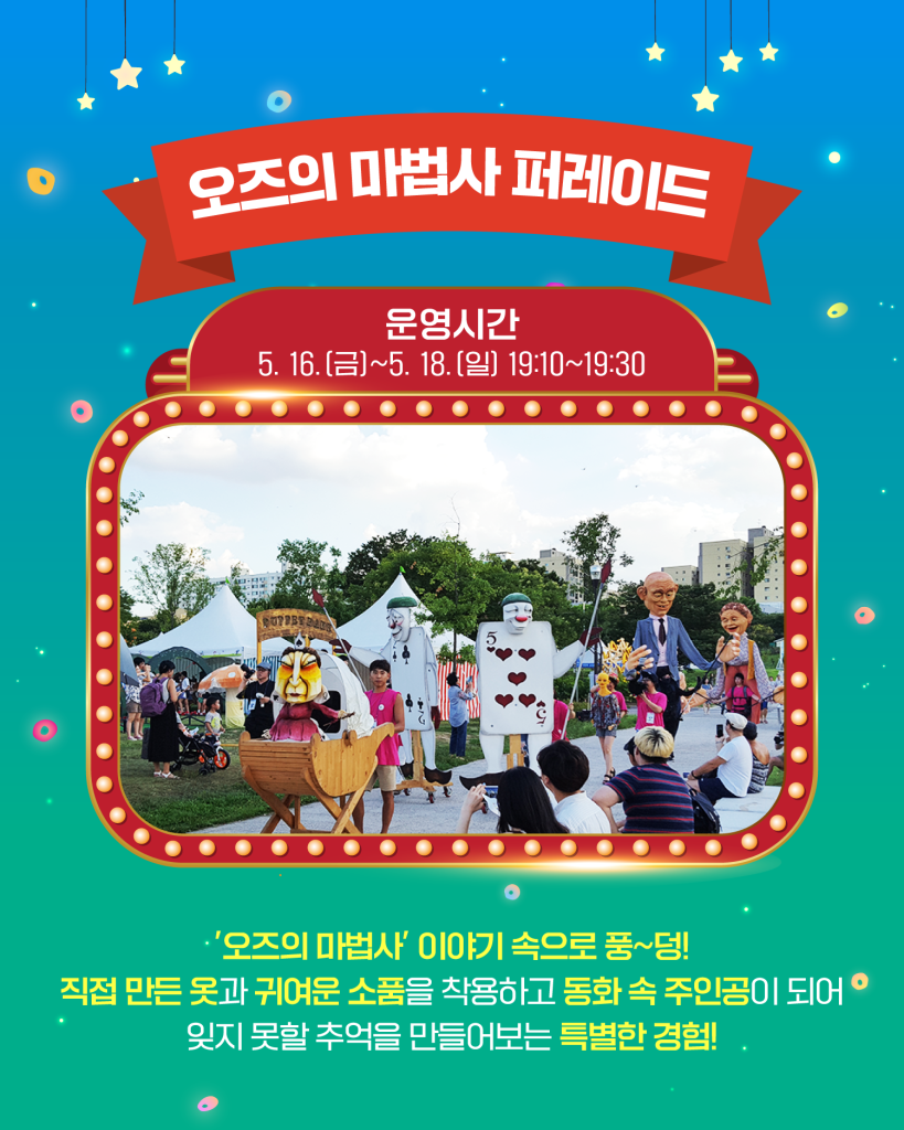 오즈의 마법사 퍼레이드
운영시간
5. 16.(금)~5. 18.(일) 19:10~19:30
‘오즈의 마법사’ 이야기 속으로 풍~덩!
직접 만든 옷과 귀여운 소품을 착용하고 동화 속 주인공이 되어
잊지 못할 추억을 만들어보는 특별한 경험!