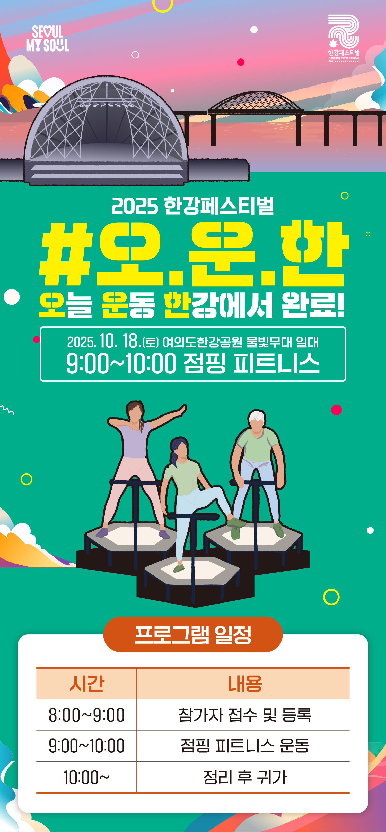 2025 한강페스티벌
#오.운.한
오늘 운동 한강에서 완료!
2025. 10. 18.(토) 여의도 한강공원 물빛무대 일대
09:00~10:00 점핑 피트니스
08:00~09:00 참가자 접수 및 등록
09:00~10:00 점핑 피트니스 운동
10:00~ 정리 후 귀가