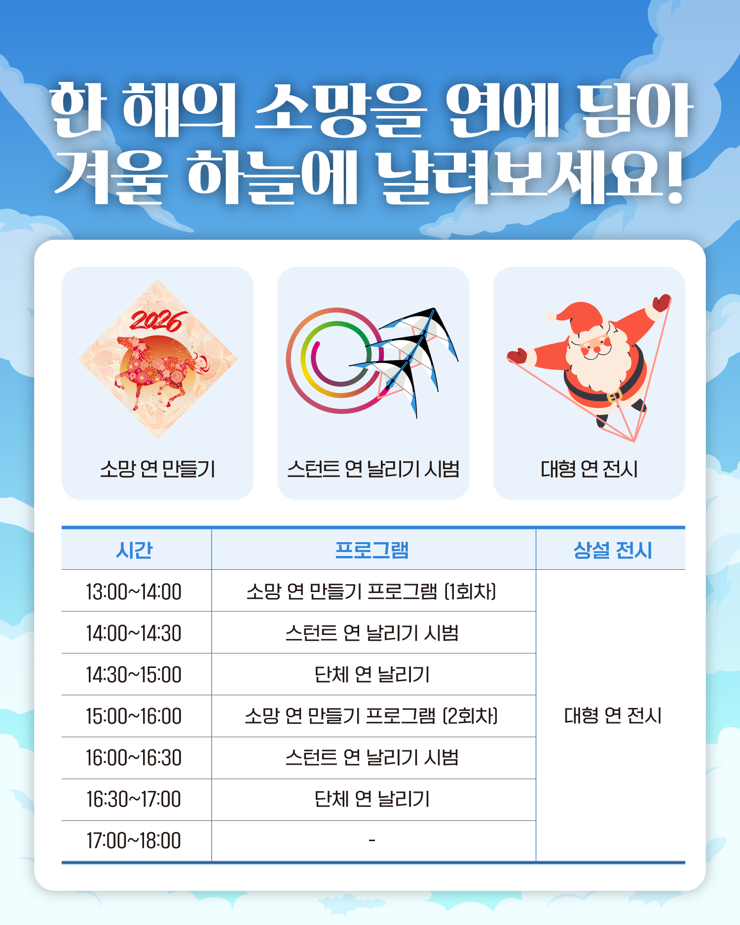 13:00~14:00 소망 연 만들기 (1회차)
14:00~14:30 스턴트 연 날리기 시범
14:30~15:00 단체 연 날리기
15:00~16:00 소망 연 만들기 (2회차)
16:00~16:30 스턴트 연 날리기 시범
16:30~17:00 단체 연 날리기
상설 전시 대형 연 전시