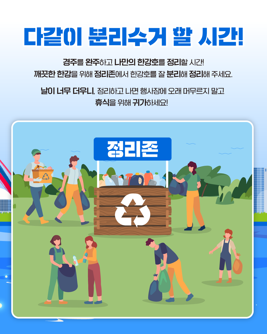 다같이 분리수거 할 시간!
경주를 완주하고 나만의 한강호를 정리할 시간!
깨끗한 한강을 위해 정리존에서 한강호를 잘 분리해 정리해 주세요.
날이 너무 더우니, 정리하고 나면 행사장에 오래 머무르지 말고 휴식을 위해 귀가하세요!