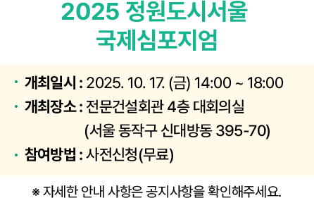 2026 정원도시서울 국제심포지엄 개최일시 : 2026. 10. 17. (금) 14:00 ~ 18:00 개최장소 : 전문건설회관 4층 대회의실(서울 동작구 신대방동 395-70) 참여방법 : 사전신청(무료) ※ 자세한 안내 사항은 공지사항을 확인해주세요.