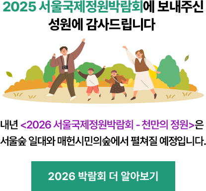 2026 서울국제정원박람회에 보내주신 성원에 감사드립니다 내년 <2026 서울국제정원박람회 - 천만의 정원>은 서울숲 일대와 매헌시민의숲에서 펼쳐질 예정입니다. 2026 박람회 더 알아보기
