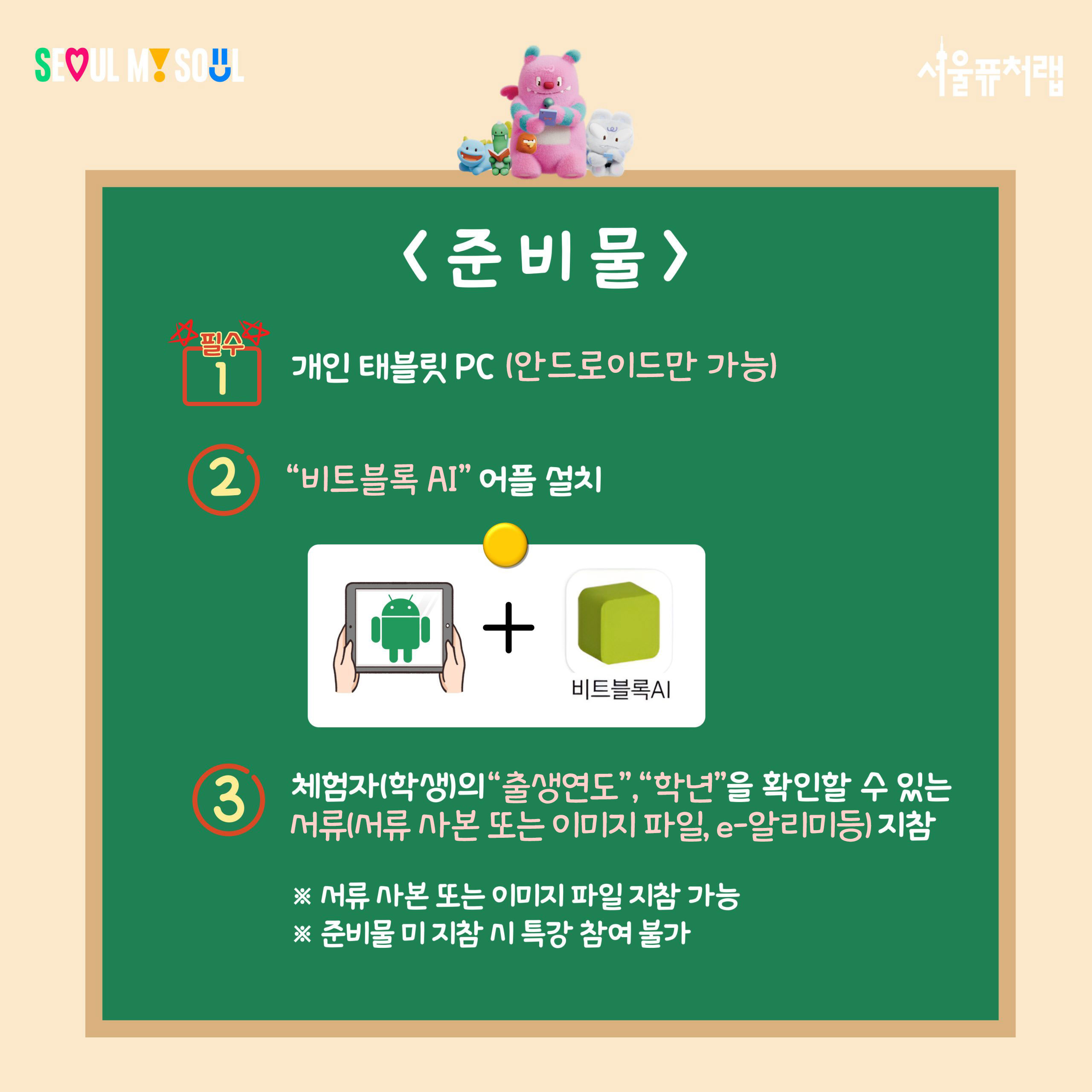 준비물 필수 1)게인 태블릿 PC(안드로이드만 가능) 2)`비트블록 AI`어플 설치 3)체험자(학생)의 `출생년도`,`학년`을 확인할 수 있는 서류(서류사본 또는 이미지 파일, e-알리미 등)지참 *서류 사본 또는 이미지 파일 지참 가능 *준비물 미 지참 시 특강 참여 불가