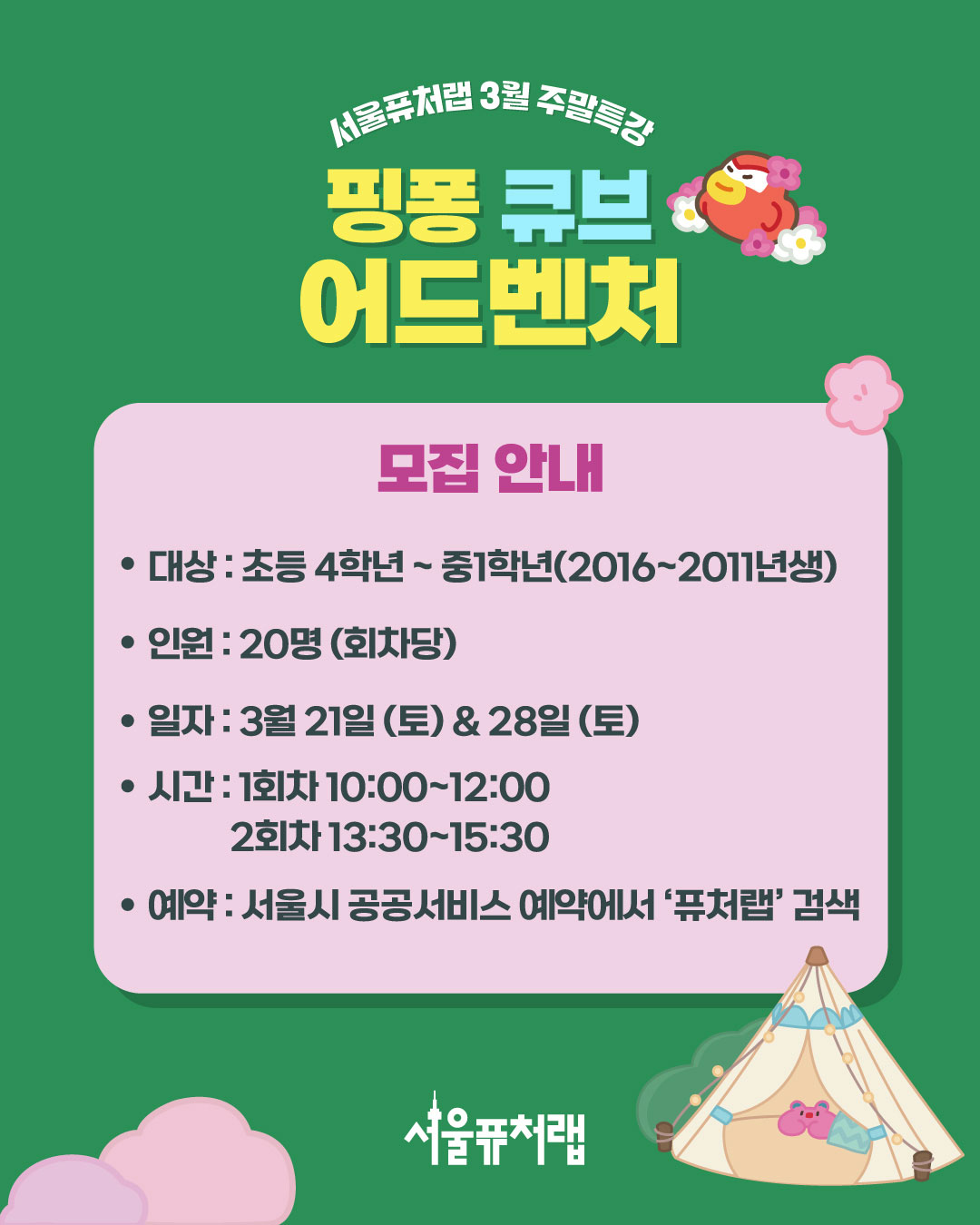 서울퓨처랩 3월 주말특강 - 핑퐁 큐브 어드벤처: 모집안내 -대상:초등4학년~중1학년(2016~2011년생) -인원:20명(회차당) -일자:3월 21일(토)&28일(토) -시간: 1회자(10:00~12:00) 2회차(13:30~15:30) -예약:서울시 공공서비스 예약에서 `퓨처랩`검색