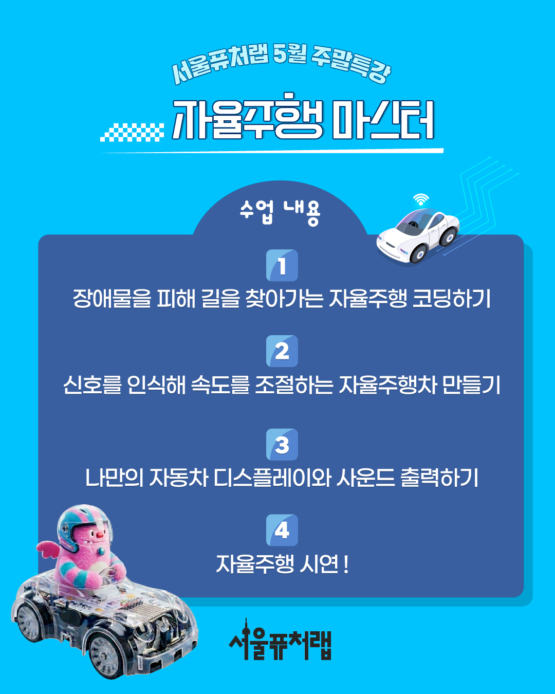 서울퓨처랩 5월 주말특강 자율주행 마스터 - 수업내용 1.장애물 피해 길을 찾아가는 자율주행 코딩하기 2.신호를 인식해 속도를 조정하는 자율주행차 만들기 3.나만의 자동차 디스플레이와 사운드 출력하기 4.자율주행 시연!