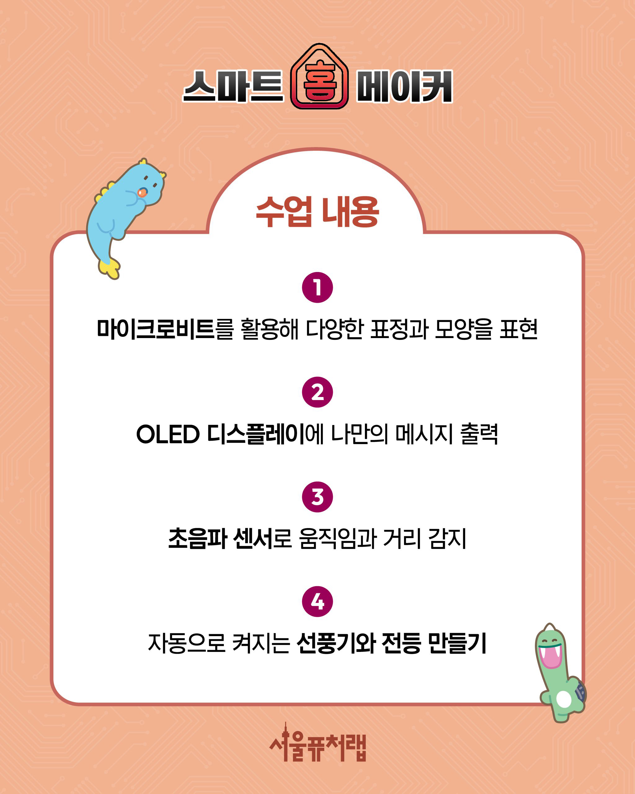 스마트 홈 메이커 -수업내용 1)마이크로비트를 활용해 다양한 표정과 모양을 표현, 2)OLED디스플레이에 나만의 메시지 출력, 3)초름파 센서로 움직임과 거리 감지, 4)자동으로 켜지는 선풍기와 전등 만들기