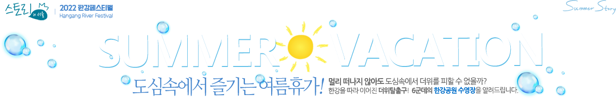 2022 한강페스티벌 SUMMER VACATION 도심속에서 즐기는 여름휴가! 멀리 떠나지 않아도 도심속에서 더위를 피할 수 없을까? 한강을 따라 이어진 더위탈출! 6군데의 한강공원 수영장을 알려드립니다. 