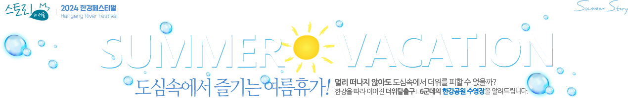 2024 한강페스티벌 SUMMER VACATION 도심속에서 즐기는 여름휴가! 멀리 떠나지 않아도 도심속에서 더위를 피할 수 없을까? 한강을 따라 이어진 더위탈출! 6군데의 한강공원 수영장을 알려드립니다. 