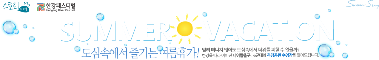 2025 한강페스티벌 SUMMER VACATION 도심속에서 즐기는 여름휴가! 멀리 떠나지 않아도 도심속에서 더위를 피할 수 없을까? 한강을 따라 이어진 더위탈출! 6군데의 한강공원 수영장을 알려드립니다. 