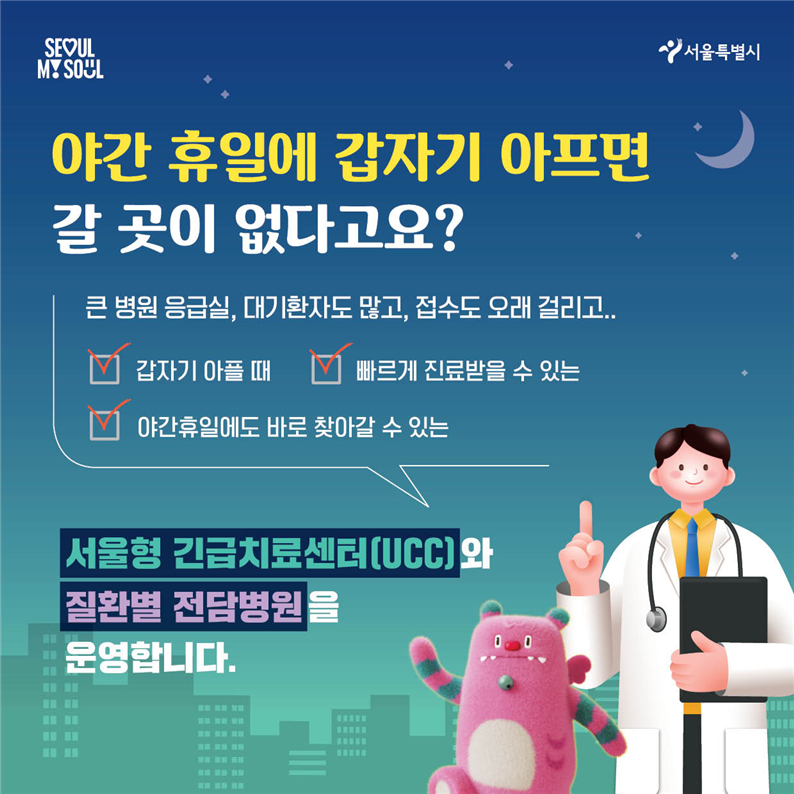 야간 휴일에 갑자기 아프면 갈 곳이 없다고요? 큰 병원 응급실, 대기환자도 많고, 접수도 오래 걸리고.. 갑자기 아플때 빠르게 진료받을 수 있는 야간휴일에도 바로 찾아갈 수 있는 서울형 긴급치료센터(ucs)와 질환별 전담병원을 운영합니다.