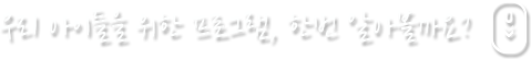 우리 아이들을 위한 프로그램, 한번 알아볼까요?